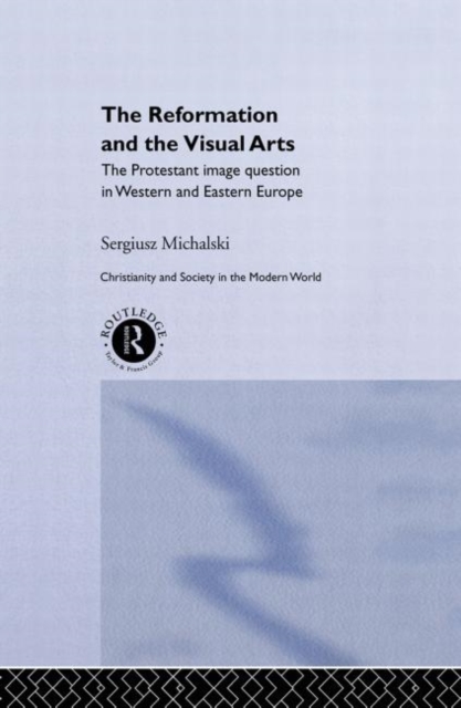 Reformation and the Visual Arts : The Protestant Image Question in Western and Eastern Europe, Paperback / softback Book