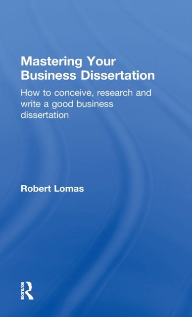 Mastering Your Business Dissertation : How to Conceive, Research and Write a Good Business Dissertation, Hardback Book