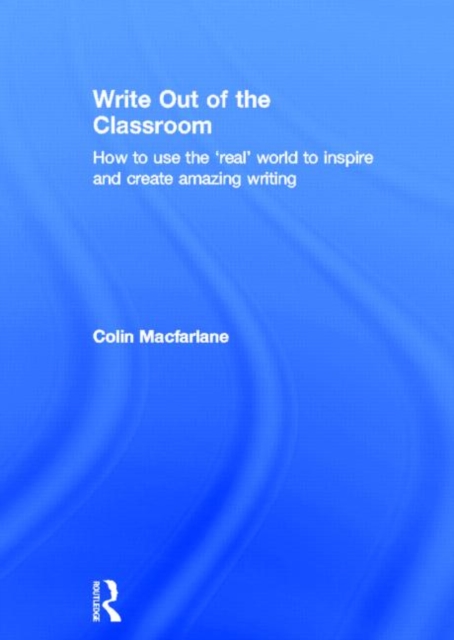 Write Out of the Classroom : How to use the 'real' world to inspire and create amazing writing, Hardback Book