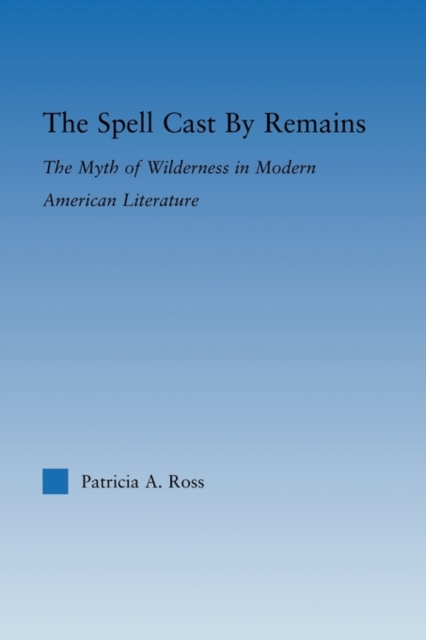 The Spell Cast by Remains : The Myth of Wilderness in Modern American Literature, Paperback / softback Book