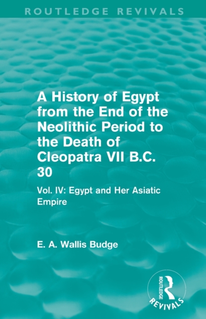 A History of Egypt from the End of the Neolithic Period to the Death of Cleopatra VII B.C. 30 (Routledge Revivals) : Vol. IV: Egypt and Her Asiatic Empire, Paperback / softback Book