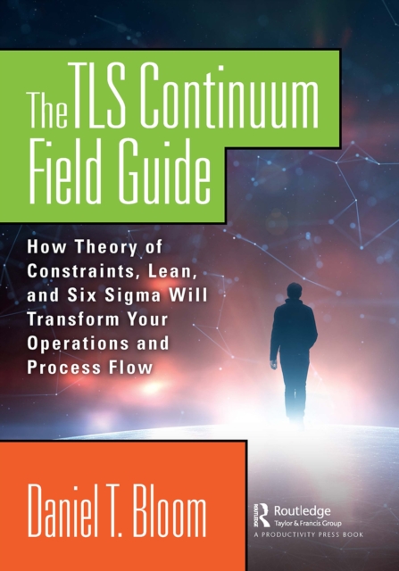 The TLS Continuum Field Guide : How Theory of Constraints, Lean, and Six Sigma Will Transform Your Operations and Process Flow, PDF eBook