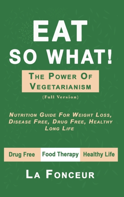 Eat So What! The Power of Vegetarianism : Nutrition Guide For Weight Loss, Disease Free, Drug Free, Healthy Long Life, Hardback Book