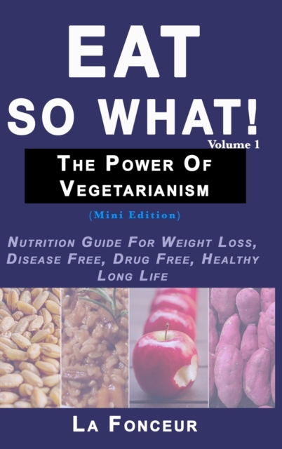 Eat So What! The Power of Vegetarianism Volume 1 (Full Color Print) : Nutrition Guide For Weight Loss, Disease Free, Drug Free, Healthy Long Life, Hardback Book