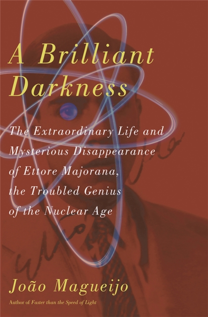 A Brilliant Darkness : The Extraordinary Life and Mysterious Disappearance of Ettore Majorana, the Troubled Genius of the Nuclear Age, Hardback Book