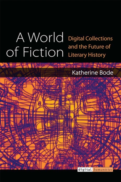 A World of Fiction : Digital Collections and the Future of Literary History, Hardback Book A World of Fiction : Digital Collections and the Future of Literary History, Hardback Book