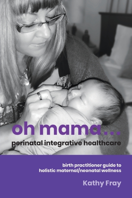 Oh Mama ... Perinatal Integrative Healthcare : Birth Practitioner Guide to Holistic Maternal/Neonatal Wellness, Paperback / softback Book