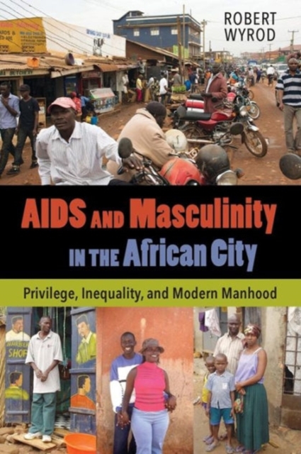 AIDS and Masculinity in the African City : Privilege, Inequality, and Modern Manhood, Paperback / softback Book