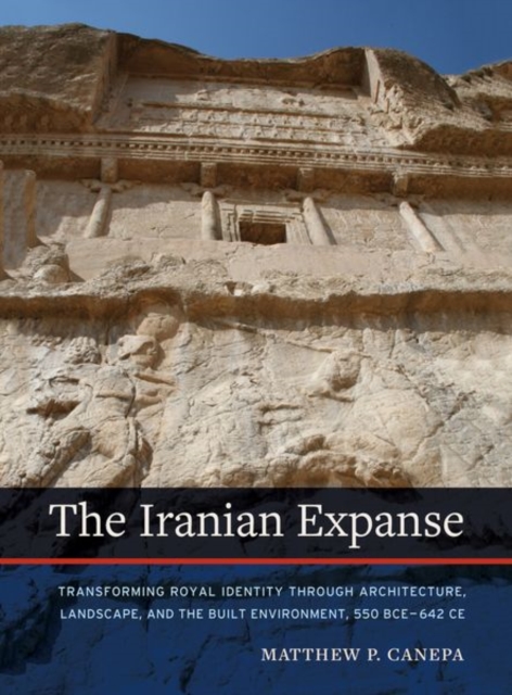 The Iranian Expanse : Transforming Royal Identity through Architecture, Landscape, and the Built Environment, 550 BCE-642 CE, Hardback Book