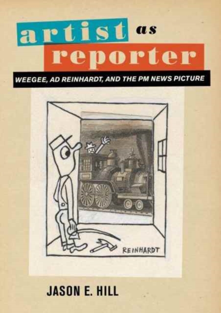 Artist as Reporter : Weegee, Ad Reinhardt, and the PM News Picture, Hardback Book