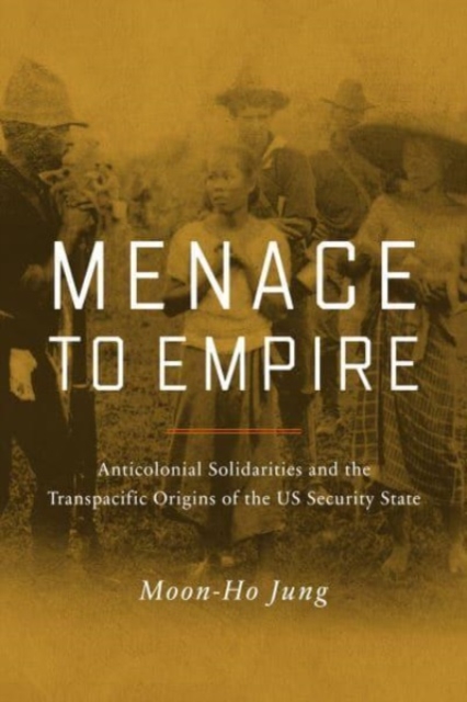 Menace to Empire : Anticolonial Solidarities and the Transpacific Origins of the US Security State, Paperback / softback Book
