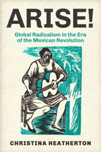 Arise! : Global Radicalism in the Era of the Mexican Revolution, Paperback / softback Book