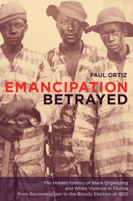 Emancipation Betrayed : The Hidden History of Black Organizing and White Violence in Florida from Reconstruction to the Bloody Election of 1920, PDF eBook