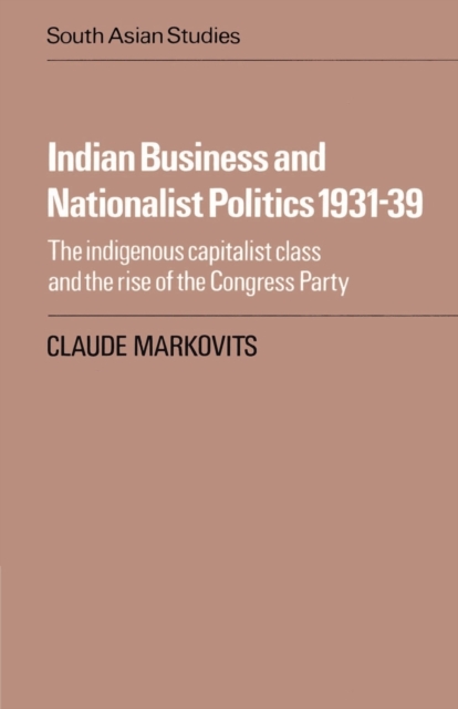 Indian Business and Nationalist Politics 1931-39 : The Indigenous Capitalist Class and the Rise of the Congress Party, Paperback / softback Book