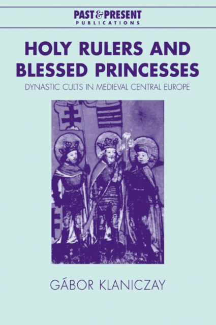 Holy Rulers and Blessed Princesses : Dynastic Cults in Medieval Central Europe, Paperback / softback Book