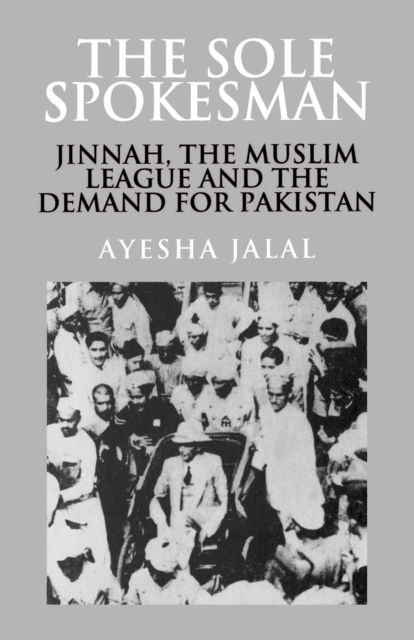 The Sole Spokesman : Jinnah, the Muslim League and the Demand for Pakistan, Paperback / softback Book