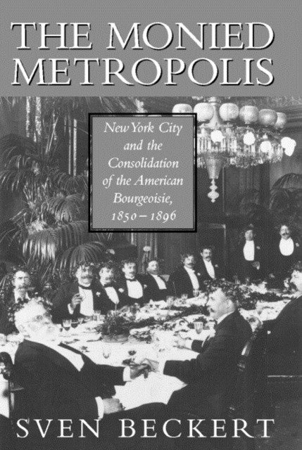 The Monied Metropolis : New York City and the Consolidation of the American Bourgeoisie, 1850-1896, Hardback Book