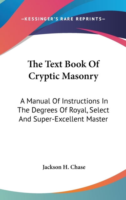 The Text Book Of Cryptic Masonry : A Manual Of Instructions In The Degrees Of Royal, Select And Super-Excellent Master,  Book