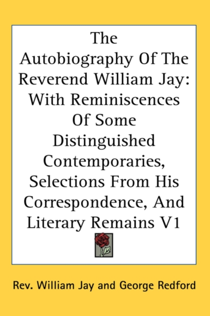 The Autobiography Of The Reverend William Jay : With Reminiscences Of Some Distinguished Contemporaries, Selections From His Correspondence, And Literary Remains V1,  Book