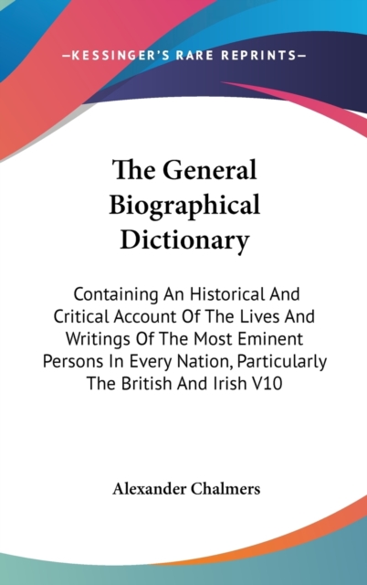 The General Biographical Dictionary : Containing An Historical And Critical Account Of The Lives And Writings Of The Most Eminent Persons In Every Nation, Particularly The British And Irish V10, Hardback Book