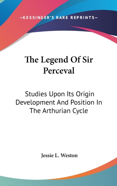 The Legend Of Sir Perceval : Studies Upon Its Origin Development And Position In The Arthurian Cycle, Hardback Book