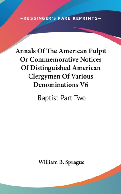 Annals Of The American Pulpit Or Commemorative Notices Of Distinguished American Clergymen Of Various Denominations V6 : Baptist Part Two,  Book
