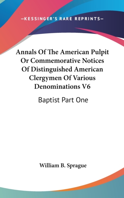 Annals Of The American Pulpit Or Commemorative Notices Of Distinguished American Clergymen Of Various Denominations V6 : Baptist Part One, Hardback Book