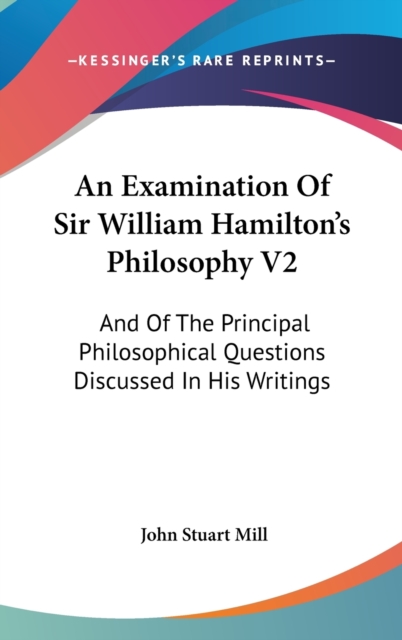 An Examination Of Sir William Hamilton's Philosophy V2 : And Of The Principal Philosophical Questions Discussed In His Writings,  Book