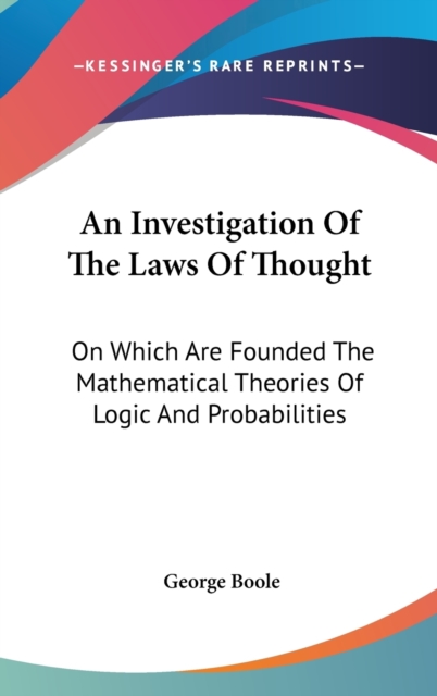 An Investigation Of The Laws Of Thought : On Which Are Founded The Mathematical Theories Of Logic And Probabilities,  Book
