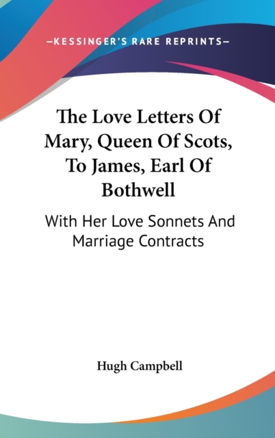 The Love Letters Of Mary, Queen Of Scots, To James, Earl Of Bothwell: With Her Love Sonnets And Marriage Contracts, Hardback Book