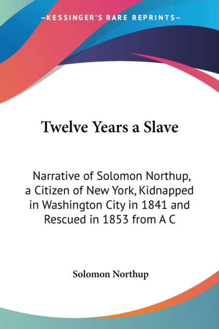 Twelve Years a Slave : Narrative of Solomon Northup, a Citizen of New York, Kidnapped in Washington City in 1841 and Rescued in 1853 from a Cotton Plantation, Paperback / softback Book