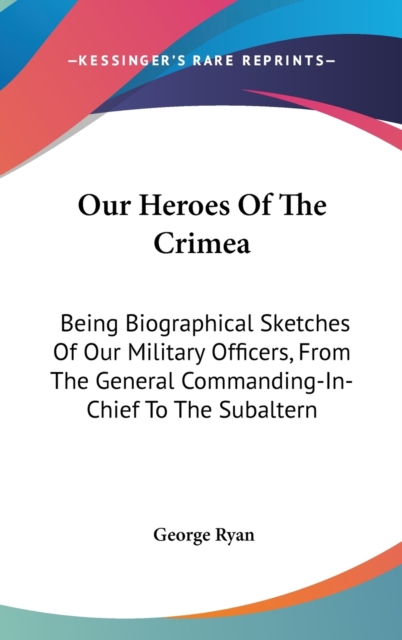 Our Heroes Of The Crimea: Being Biographical Sketches Of Our Military Officers, From The General Commanding-In-Chief To The Subaltern, Hardback Book