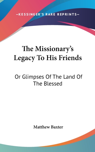 The Missionary's Legacy To His Friends: Or Glimpses Of The Land Of The Blessed, Hardback Book