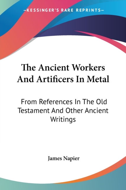 The Ancient Workers And Artificers In Metal: From References In The Old Testament And Other Ancient Writings, Paperback Book