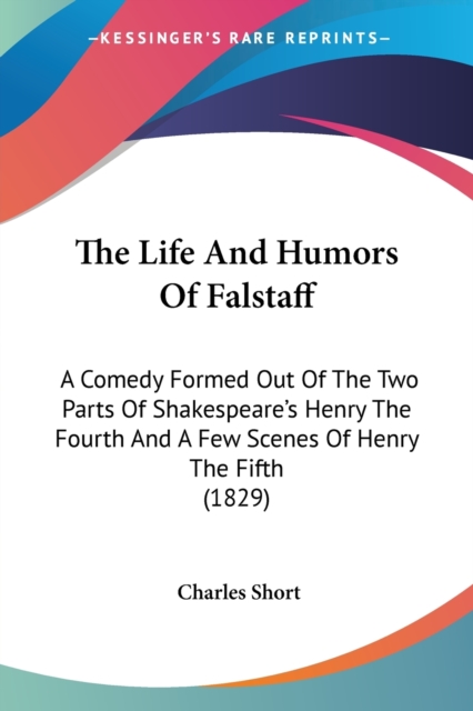 The Life And Humors Of Falstaff: A Comedy Formed Out Of The Two Parts Of Shakespeare's Henry The Fourth And A Few Scenes Of Henry The Fifth (1829), Paperback Book