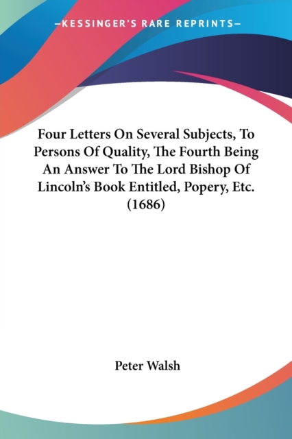 Four Letters On Several Subjects, To Persons Of Quality, The Fourth Being An Answer To The Lord Bishop Of Lincoln's Book Entitled, Popery, Etc. (1686), Paperback Book