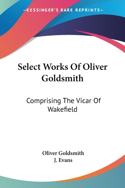 Select Works Of Oliver Goldsmith: Comprising The Vicar Of Wakefield: A Tale; Essays And Poems, With Memoirs Of The Author (1822), Paperback Book