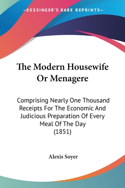 The Modern Housewife Or Menagere: Comprising Nearly One Thousand Receipts For The Economic And Judicious Preparation Of Every Meal Of The Day (1851), Paperback Book