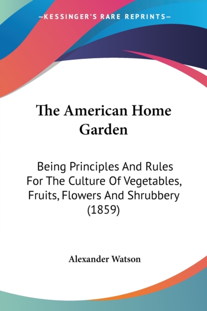 The American Home Garden: Being Principles And Rules For The Culture Of Vegetables, Fruits, Flowers And Shrubbery (1859), Paperback Book
