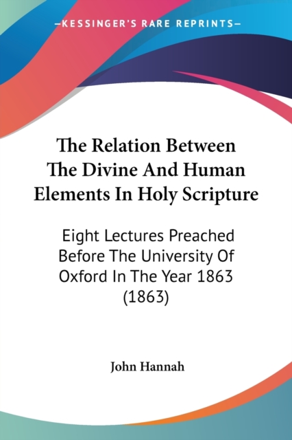 The Relation Between The Divine And Human Elements In Holy Scripture: Eight Lectures Preached Before The University Of Oxford In The Year 1863 (1863), Paperback Book