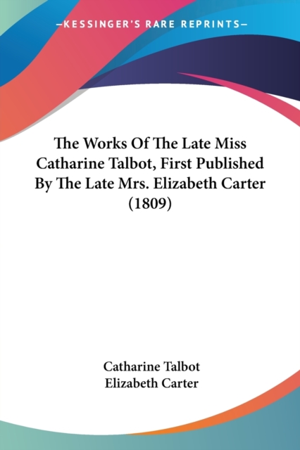 The Works Of The Late Miss Catharine Talbot, First Published By The Late Mrs. Elizabeth Carter (1809), Paperback Book