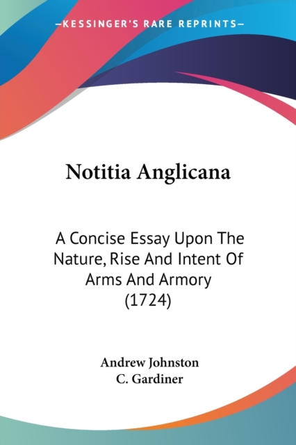 Notitia Anglicana: A Concise Essay Upon The Nature, Rise And Intent Of Arms And Armory (1724), Paperback Book
