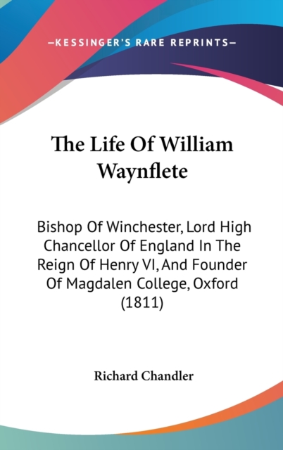 The Life Of William Waynflete: Bishop Of Winchester, Lord High Chancellor Of England In The Reign Of Henry VI, And Founder Of Magdalen College, Oxford, Hardback Book
