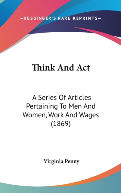 Think And Act : A Series Of Articles Pertaining To Men And Women, Work And Wages (1869),  Book