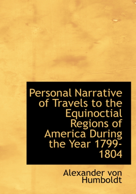 Personal Narrative of Travels to the Equinoctial Regions of America During the Year 1799-1804, Hardback Book