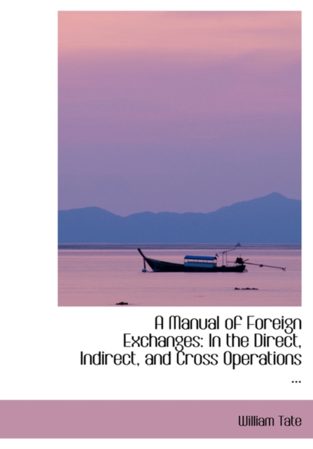 A Manual of Foreign Exchanges : In the Direct, Indirect, and Cross Operations ..., Hardback Book
