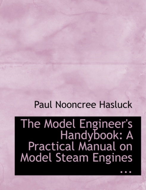 The Model Engineer's Handybook : A Practical Manual on Model Steam Engines ... (Large Print Edition), Hardback Book