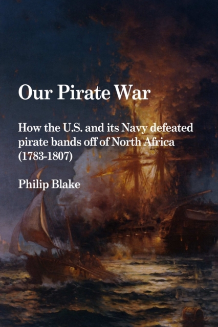 Our Pirate War: How the U.S. and Its Navy Defeated Pirate Bands Off of North Africa (1783-1807), Paperback / softback Book