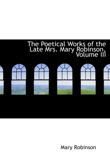 The Poetical Works of the Late Mrs. Mary Robinson, Volume III, Paperback / softback Book