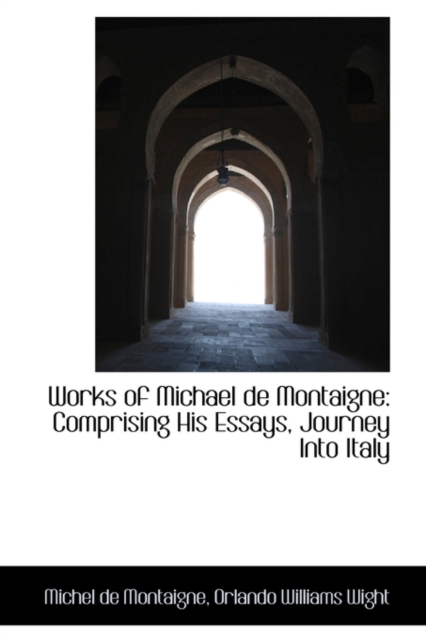 Works of Michael de Montaigne : Comprising His Essays, Journey Into Italy, Hardback Book